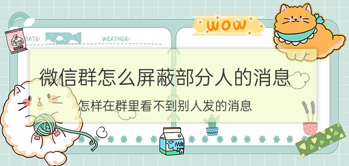 微信群怎么屏蔽部分人的消息 怎样在群里看不到别人发的消息？